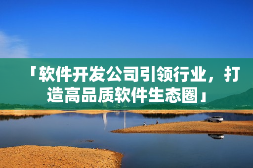 「软件开发公司引领行业，打造高品质软件生态圈」