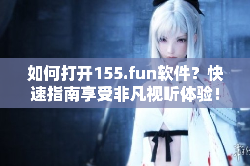 如何打开155.fun软件？快速指南享受非凡视听体验！