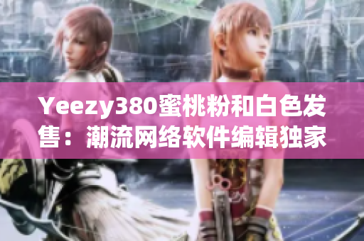 Yeezy380蜜桃粉和白色发售：潮流网络软件编辑独家测评分享