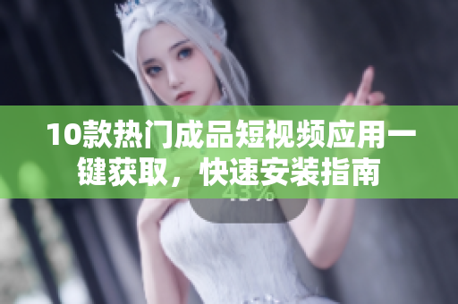 10款热门成品短视频应用一键获取，快速安装指南