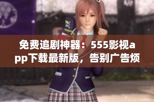 免费追剧神器：555影视app下载最新版，告别广告烦恼