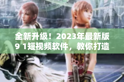 全新升级！2023年最新版9 1短视频软件，教你打造优质网络视频内容