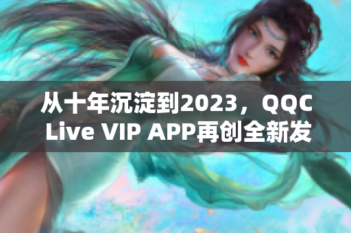 从十年沉淀到2023，QQC Live VIP APP再创全新发展