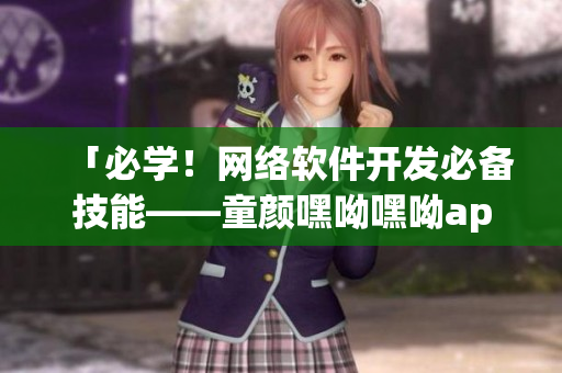 「必学！网络软件开发必备技能——童颜嘿呦嘿呦app网站使用攻略」