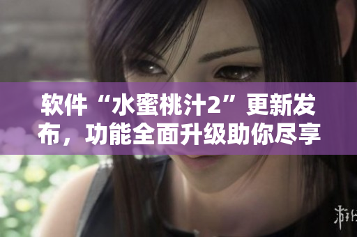 软件“水蜜桃汁2”更新发布，功能全面升级助你尽享无限乐趣
