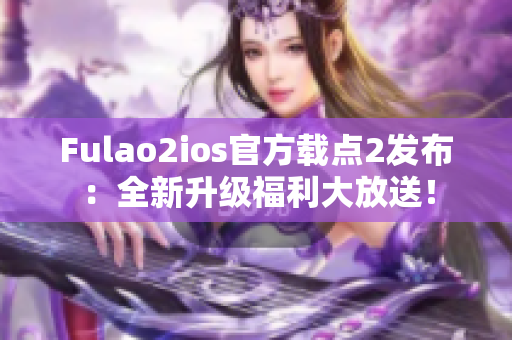 Fulao2ios官方载点2发布：全新升级福利大放送！