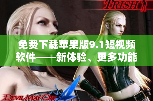 免费下载苹果版9.1短视频软件——新体验、更多功能！