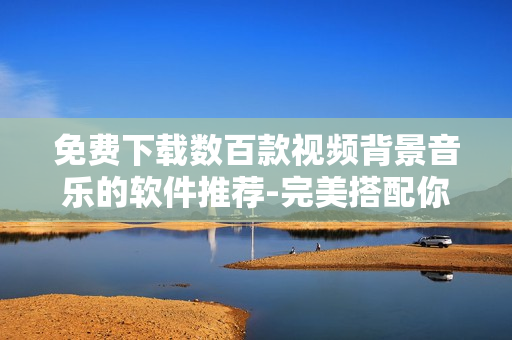 免费下载数百款视频背景音乐的软件推荐-完美搭配你的作品！