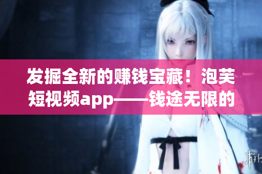 发掘全新的赚钱宝藏！泡芙短视频app——钱途无限的软件平台