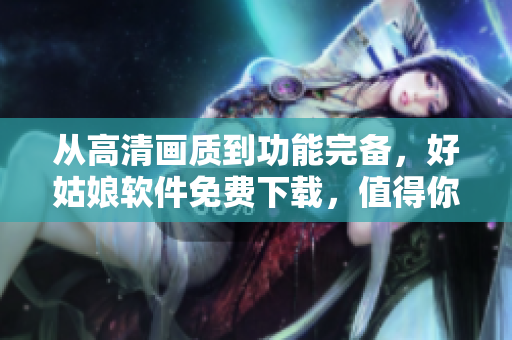 从高清画质到功能完备，好姑娘软件免费下载，值得你拥有！