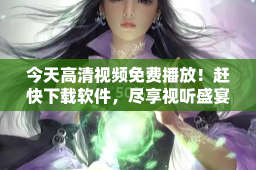 今天高清视频免费播放！赶快下载软件，尽享视听盛宴！