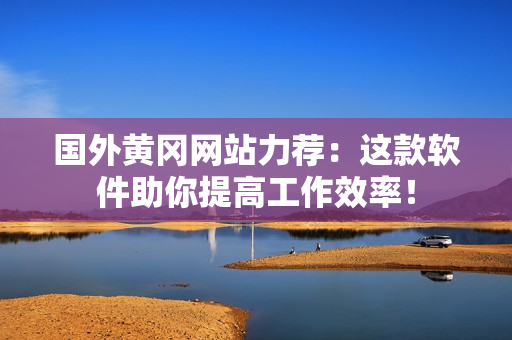 国外黄冈网站力荐：这款软件助你提高工作效率！