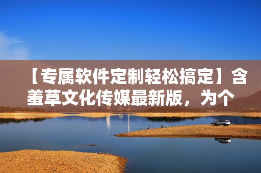 【专属软件定制轻松搞定】含羞草文化传媒最新版，为个性化需求而生！