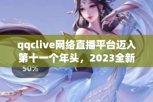 qqclive网络直播平台迈入第十一个年头，2023全新升级