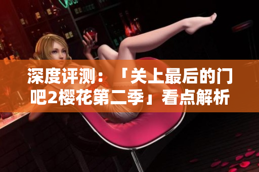 深度评测：「关上最后的门吧2樱花第二季」看点解析与软件相关呈现