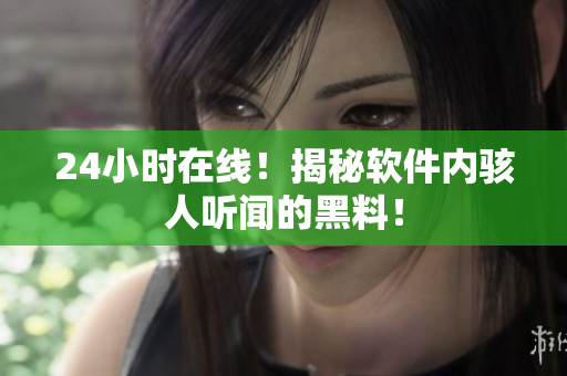 24小时在线！揭秘软件内骇人听闻的黑料！