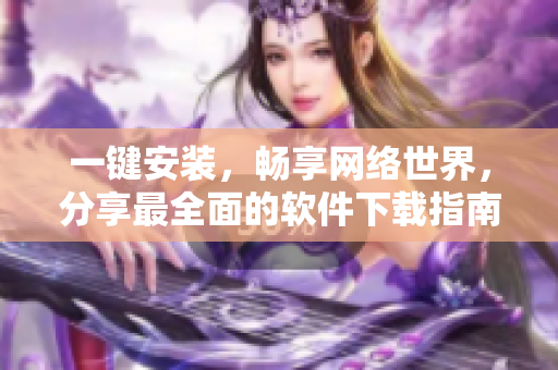 一键安装，畅享网络世界，分享最全面的软件下载指南！