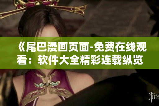 《尾巴漫画页面-免费在线观看：软件大全精彩连载纵览》
