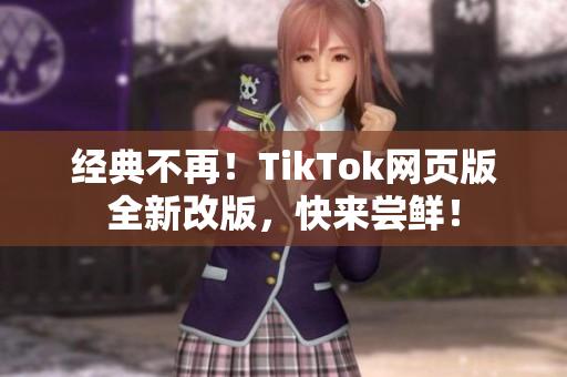 经典不再！TikTok网页版全新改版，快来尝鲜！