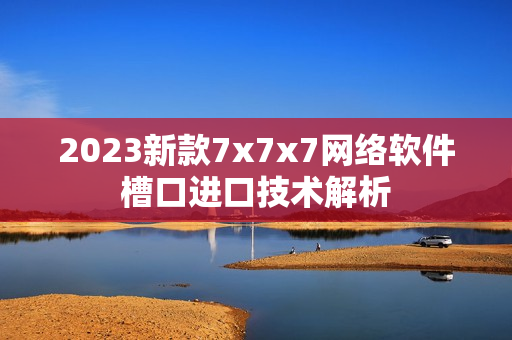 2023新款7x7x7网络软件槽口进口技术解析