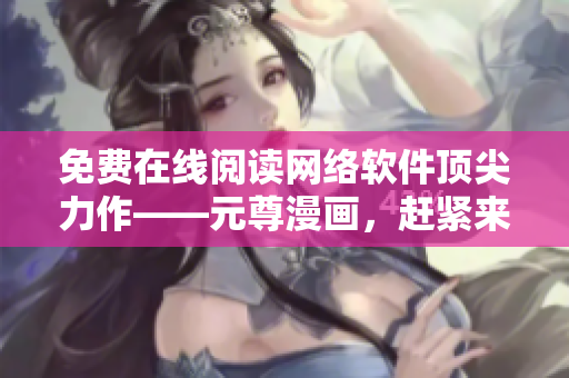 免费在线阅读网络软件顶尖力作——元尊漫画，赶紧来体验吧！