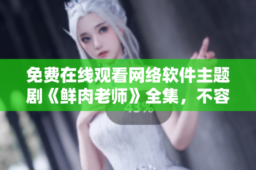 免费在线观看网络软件主题剧《鲜肉老师》全集，不容错过
