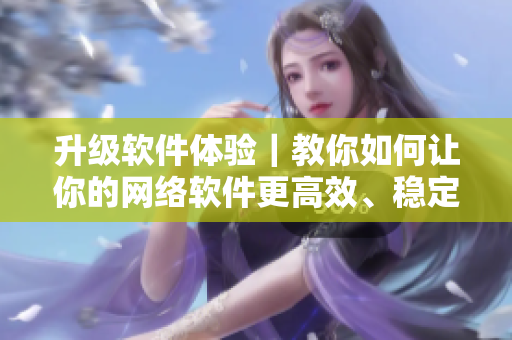 升级软件体验｜教你如何让你的网络软件更高效、稳定、安全