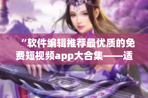 “软件编辑推荐最优质的免费短视频app大合集——适用苹果设备”