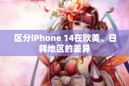 区分iPhone 14在欧美、日韩地区的差异