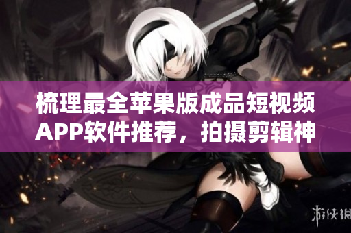 梳理最全苹果版成品短视频APP软件推荐，拍摄剪辑神器应有尽有