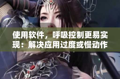 使用软件，呼吸控制更易实现：解决应用过度或慢动作问题