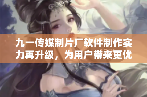 九一传媒制片厂软件制作实力再升级，为用户带来更优质的软件体验