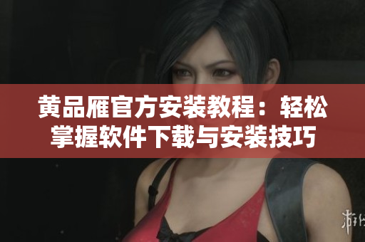 黄品雁官方安装教程：轻松掌握软件下载与安装技巧