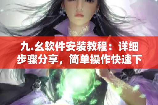 九.幺软件安装教程：详细步骤分享，简单操作快速下载