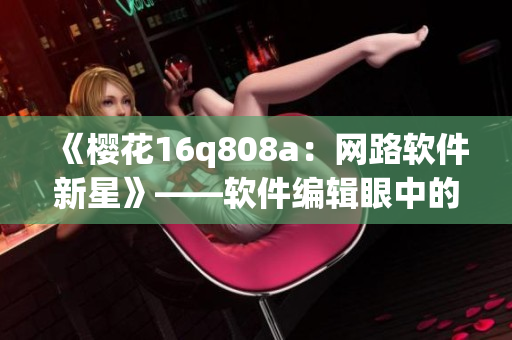 《樱花16q808a：网路软件新星》——软件编辑眼中的故事