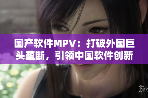 国产软件MPV：打破外国巨头垄断，引领中国软件创新