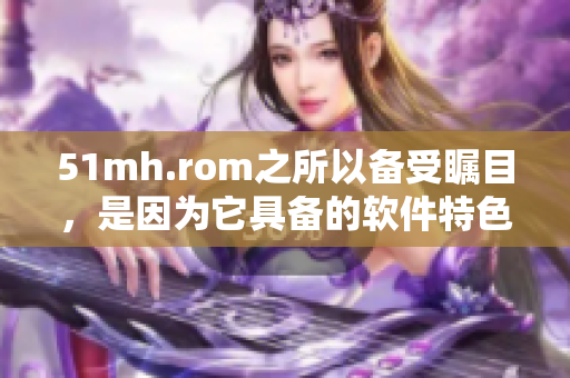 51mh.rom之所以备受瞩目，是因为它具备的软件特色