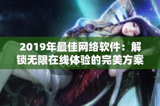 2019年最佳网络软件：解锁无限在线体验的完美方案