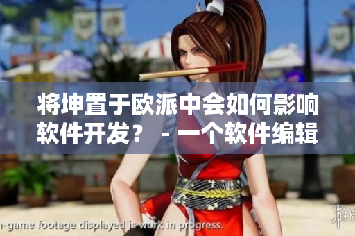 将坤置于欧派中会如何影响软件开发？ - 一个软件编辑的观点