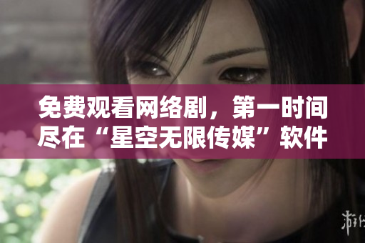 免费观看网络剧，第一时间尽在“星空无限传媒”软件平台！