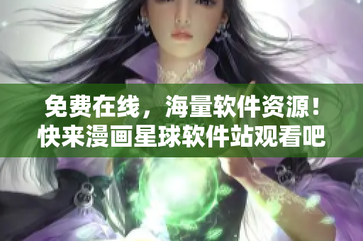 免费在线，海量软件资源！快来漫画星球软件站观看吧！