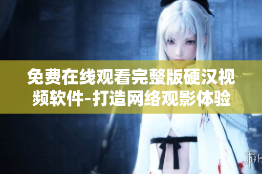 免费在线观看完整版硬汉视频软件-打造网络观影体验