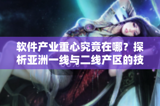 软件产业重心究竟在哪？探析亚洲一线与二线产区的技术精华