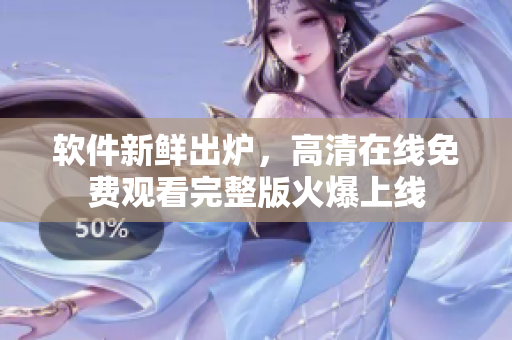 软件新鲜出炉，高清在线免费观看完整版火爆上线