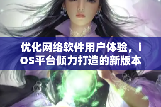 优化网络软件用户体验，iOS平台倾力打造的新版本发布