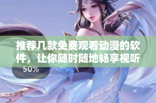 推荐几款免费观看动漫的软件，让你随时随地畅享视听乐趣！