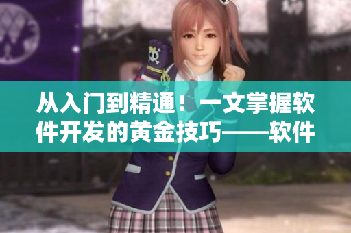 从入门到精通！一文掌握软件开发的黄金技巧——软件编程实用指南