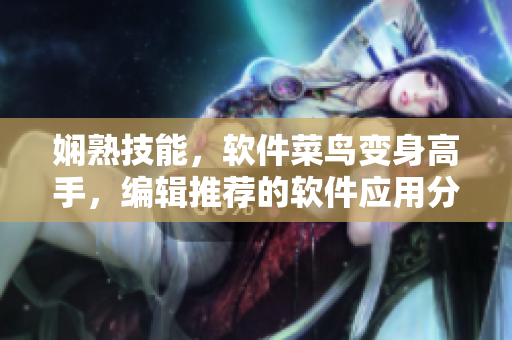 娴熟技能，软件菜鸟变身高手，编辑推荐的软件应用分享