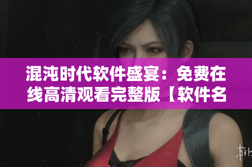 混沌时代软件盛宴：免费在线高清观看完整版【软件名称】