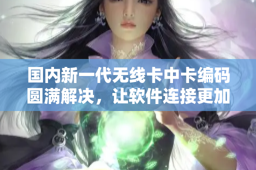 国内新一代无线卡中卡编码圆满解决，让软件连接更加稳定顺畅